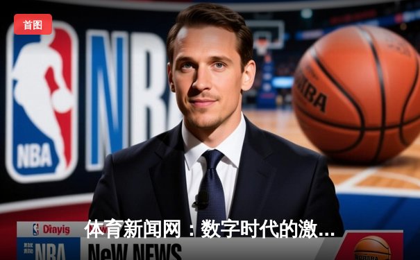 体育新闻网：数字时代的激情传递与生活匠造新篇章