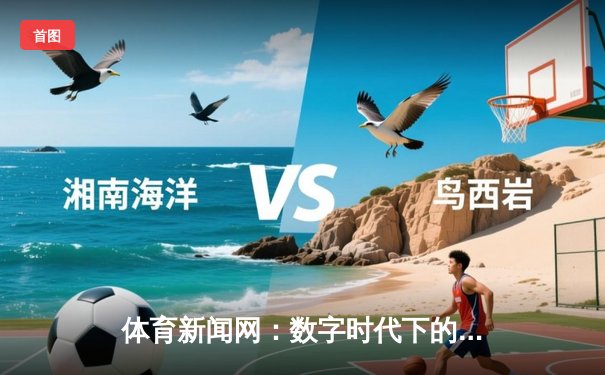 体育新闻网：数字时代下的资讯变革与用户深度体验