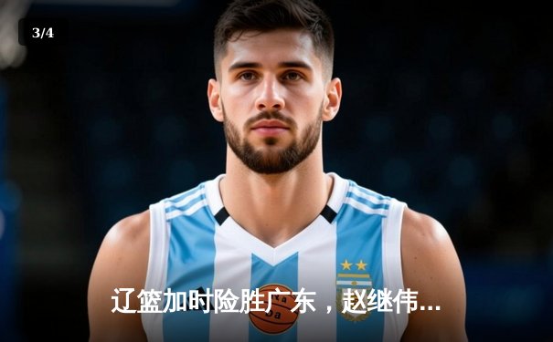 辽篮加时险胜广东，赵继伟33分主导惊天逆转，总决赛悬念再起 - 3