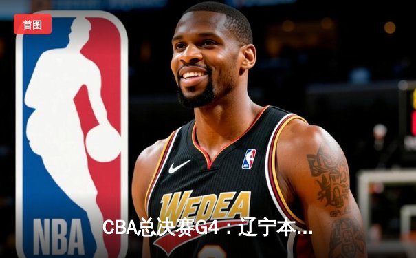 CBA总决赛G4：辽宁本钢加时险胜新疆伊力特 总比分3-1夺赛点