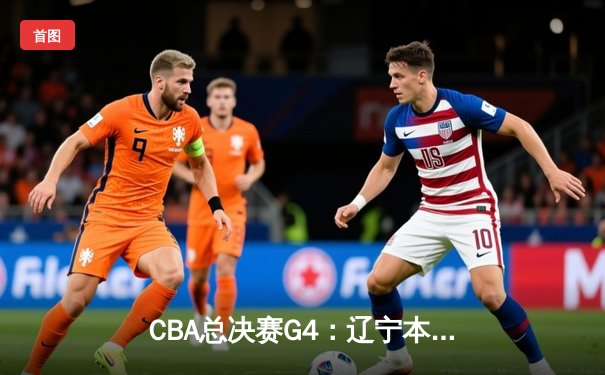 CBA总决赛G4：辽宁本钢加时险胜新疆广汇 夺得队史第四冠