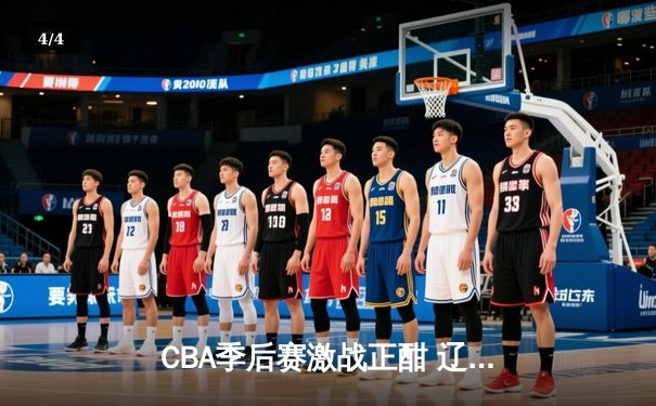 CBA季后赛激战正酣 辽宁本钢加时险胜广东宏远总分2-1领先 - 4
