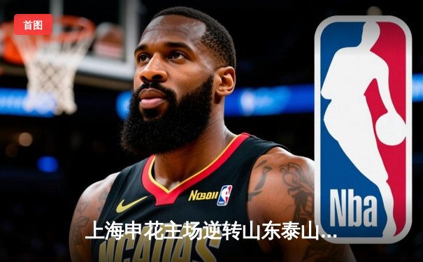 上海申花主场逆转山东泰山，吴曦世界波锁定胜局