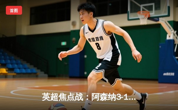 英超焦点战：阿森纳3-1逆转曼联，萨卡传射建功锁定争冠主动权