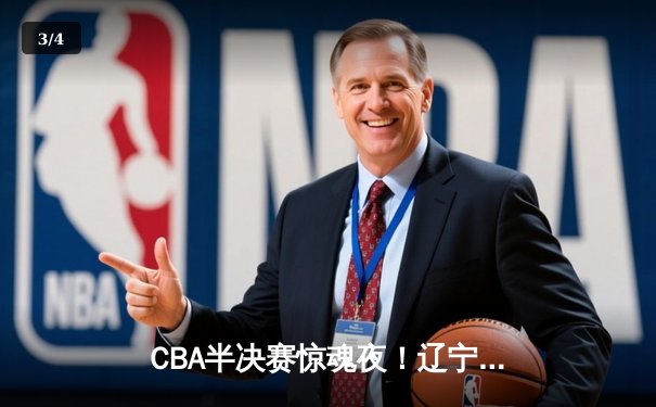 CBA半决赛惊魂夜！辽宁本钢加时逆转广东宏远，赵继伟35分创生涯新高 - 3