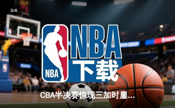 CBA半决赛惊现三加时鏖战 辽宁本钢逆转广东宏远夺赛点 - 3